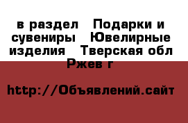 в раздел : Подарки и сувениры » Ювелирные изделия . Тверская обл.,Ржев г.